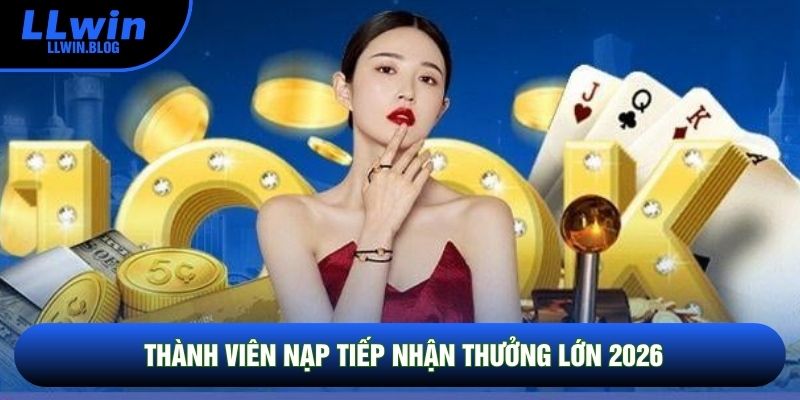 Thành viên nạp tiếp nhận thưởng lớn 2026 Thành viên nạp tiếp nhận thưởng lớn 2026