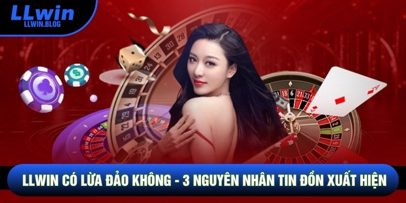 LLWIN Có Lừa Đảo Không - 3 Nguyên Nhân Tin Đồn Xuất Hiện
